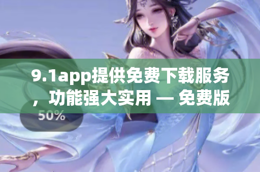 9.1app提供免費(fèi)下載服務(wù)，功能強(qiáng)大實(shí)用 — 免費(fèi)版應(yīng)用下載全方位體驗(yàn)