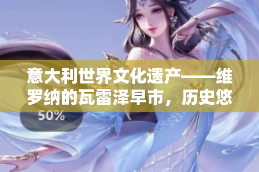 意大利世界文化遺產(chǎn)——維羅納的瓦雷澤早市，歷史悠久的繁華體驗(yàn)