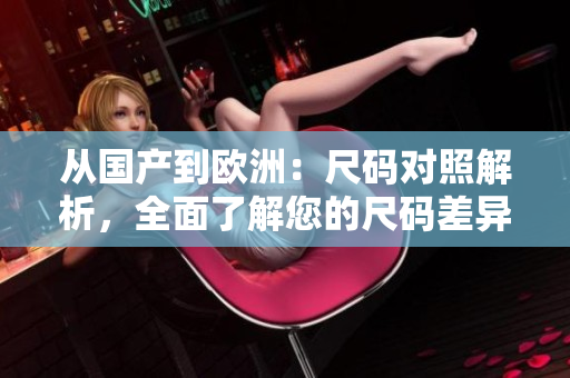 從國產(chǎn)到歐洲：尺碼對照解析，全面了解您的尺碼差異