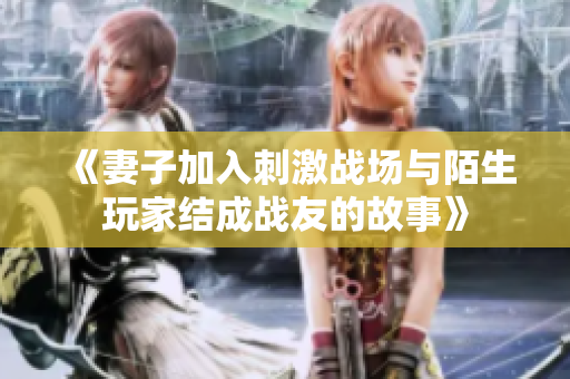 《妻子加入刺激戰(zhàn)場與陌生玩家結(jié)成戰(zhàn)友的故事》