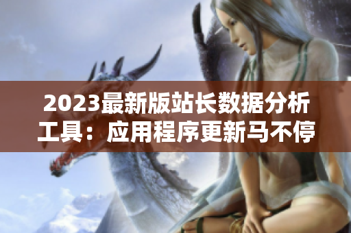 2023最新版站長(zhǎng)數(shù)據(jù)分析工具：應(yīng)用程序更新馬不停蹄