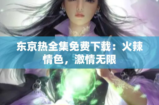 東京熱全集免費(fèi)下載：火辣情色，激情無(wú)限