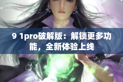 9 1pro破解版：解鎖更多功能，全新體驗(yàn)上線