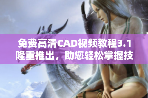 免費(fèi)高清CAD視頻教程3.1隆重推出，助您輕松掌握技能