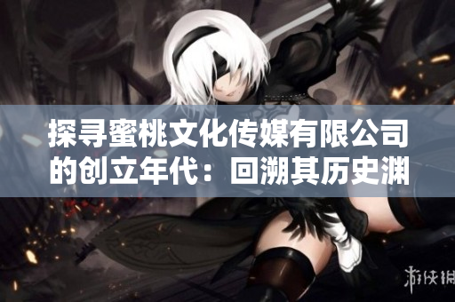 探尋蜜桃文化傳媒有限公司的創(chuàng)立年代：回溯其歷史淵源，探索其發(fā)展脈絡(luò)