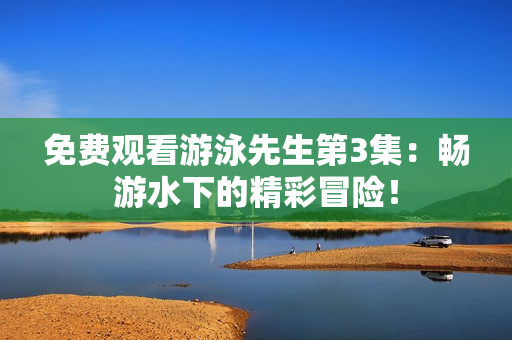免費(fèi)觀看游泳先生第3集：暢游水下的精彩冒險(xiǎn)！