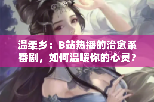 溫柔鄉(xiāng)：B站熱播的治愈系番劇，如何溫暖你的心靈？