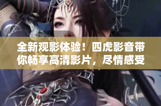 全新觀影體驗！四虎影音帶你暢享高清影片，盡情感受電影魅力！