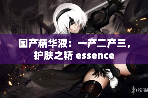 國產(chǎn)精華液：一產(chǎn)二產(chǎn)三，護膚之精 essence