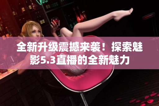 全新升級(jí)震撼來(lái)襲！探索魅影5.3直播的全新魅力