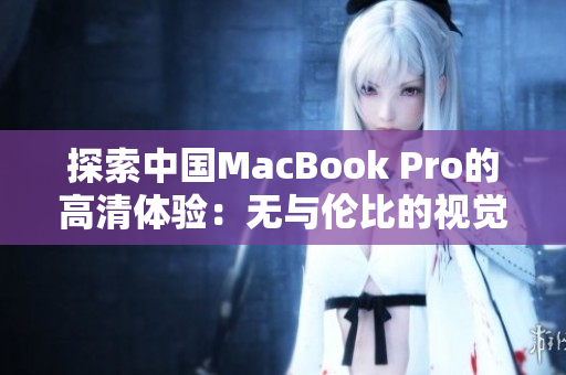 探索中國MacBook Pro的高清體驗：無與倫比的視覺享受與技術突破