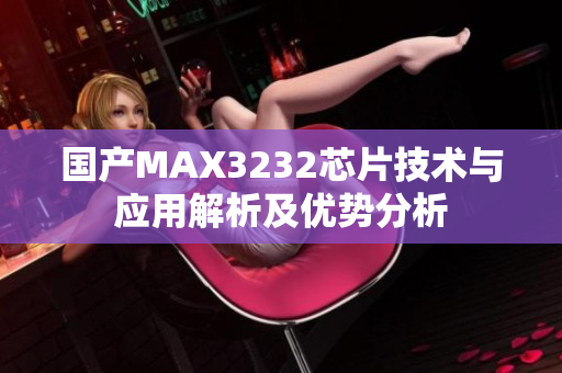 國產(chǎn)MAX3232芯片技術(shù)與應用解析及優(yōu)勢分析