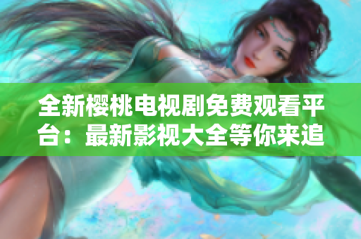 全新櫻桃電視劇免費觀看平臺：最新影視大全等你來追！