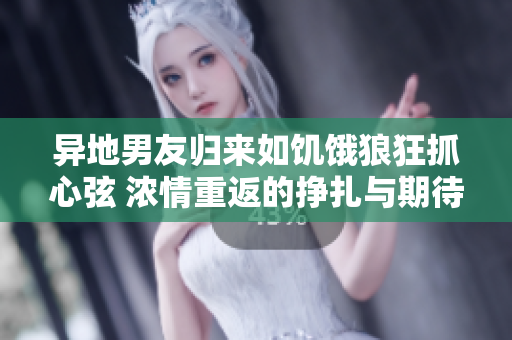 異地男友歸來(lái)如饑餓狼狂抓心弦 濃情重返的掙扎與期待