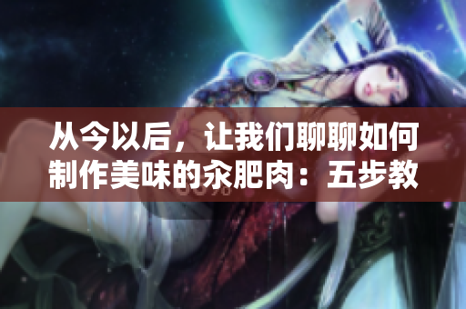 從今以后，讓我們聊聊如何制作美味的汆肥肉：五步教你輕松掌握秘訣！