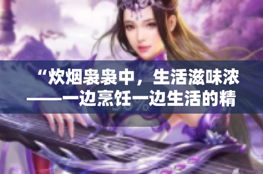 “炊煙裊裊中，生活滋味濃——一邊烹飪一邊生活的精彩體驗”