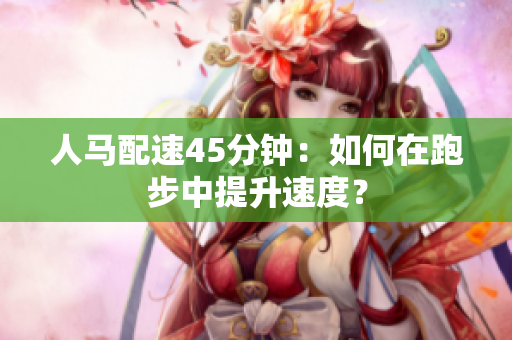 人馬配速45分鐘：如何在跑步中提升速度？
