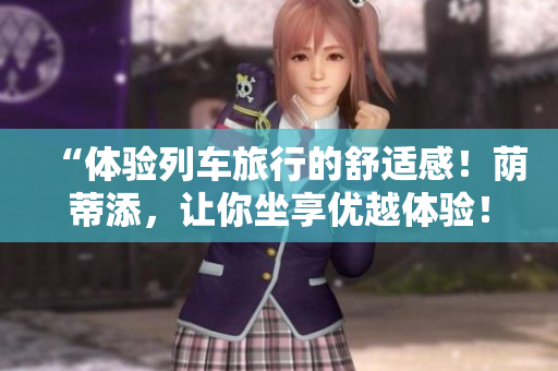 “體驗列車旅行的舒適感！蔭蒂添，讓你坐享優(yōu)越體驗！”