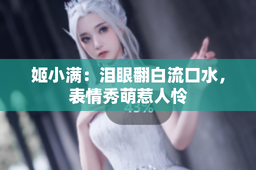 姬小滿：淚眼翻白流口水，表情秀萌惹人憐