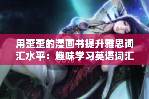 用歪歪的漫畫書提升雅思詞匯水平：趣味學(xué)習(xí)英語(yǔ)詞匯的新方式