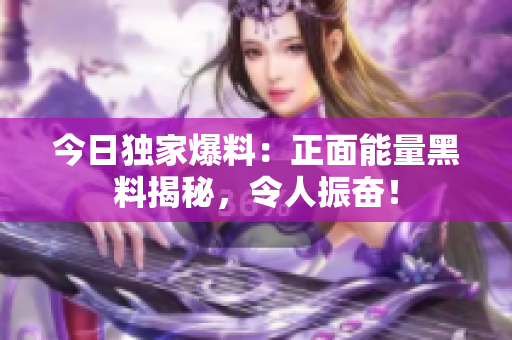 今日獨家爆料：正面能量黑料揭秘，令人振奮！