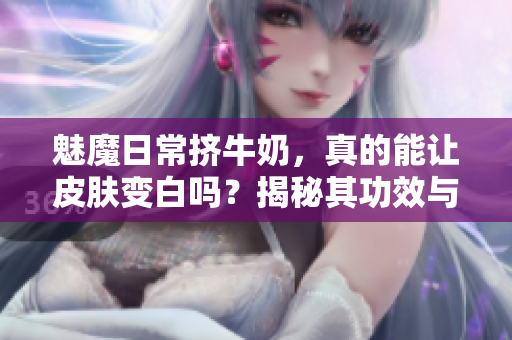 魅魔日常擠牛奶，真的能讓皮膚變白嗎？揭秘其功效與真相