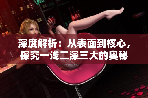 深度解析：從表面到核心，探究一淺二深三大的奧秘
