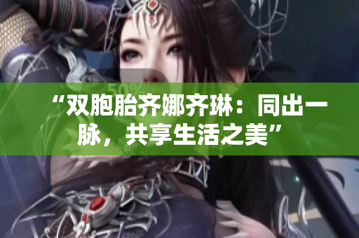 “雙胞胎齊娜齊琳：同出一脈，共享生活之美”