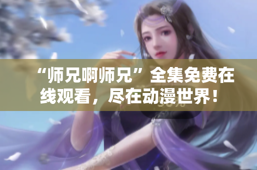 “師兄啊師兄”全集免費(fèi)在線觀看，盡在動(dòng)漫世界！