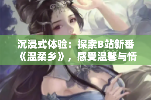 沉浸式體驗：探索B站新番《溫柔鄉(xiāng)》，感受溫馨與情感的交融