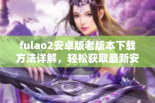 fulao2安卓版老版本下載方法詳解，輕松獲取最新安裝包