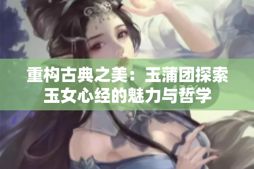 重構古典之美：玉蒲團探索玉女心經的魅力與哲學