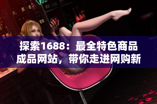 探索1688：最全特色商品成品網(wǎng)站，帶你走進(jìn)網(wǎng)購新體驗(yàn)