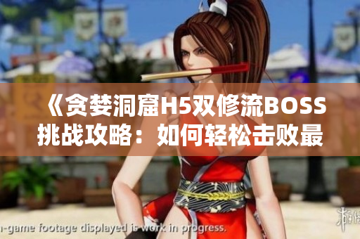 《貪婪洞窟H5雙修流BOSS挑戰(zhàn)攻略：如何輕松擊敗最終BOSS？》