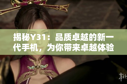 揭秘Y31：品質(zhì)卓越的新一代手機(jī)，為你帶來卓越體驗(yàn)與無限可能
