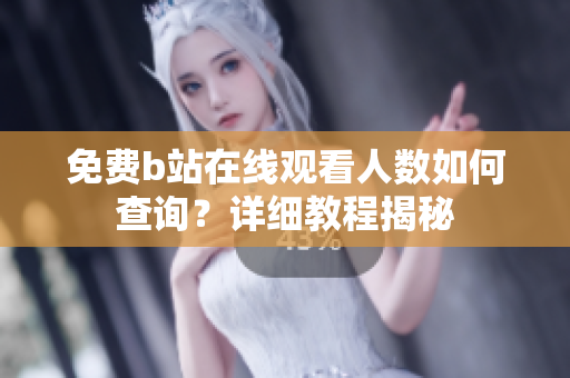 免費(fèi)b站在線觀看人數(shù)如何查詢？詳細(xì)教程揭秘