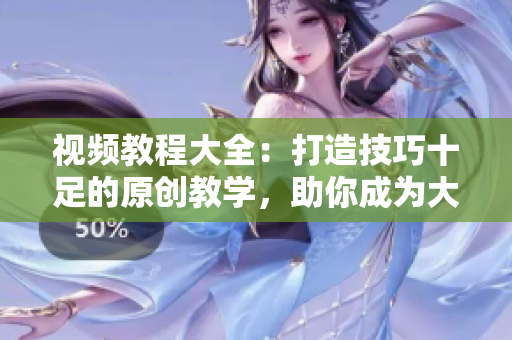 視頻教程大全：打造技巧十足的原創(chuàng)教學(xué)，助你成為大師【2022最新版】