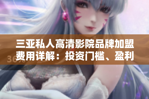 三亞私人高清影院品牌加盟費(fèi)用詳解：投資門檻、盈利模式一網(wǎng)打盡