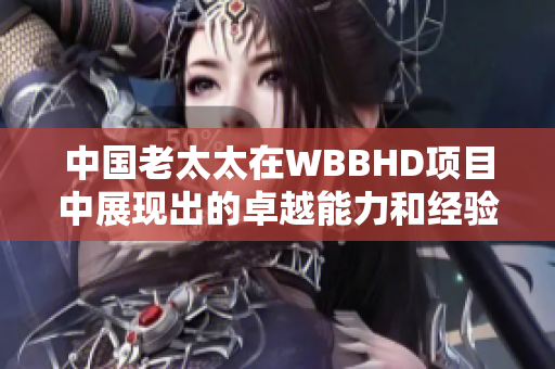 中國老太太在WBBHD項(xiàng)目中展現(xiàn)出的卓越能力和經(jīng)驗(yàn)
