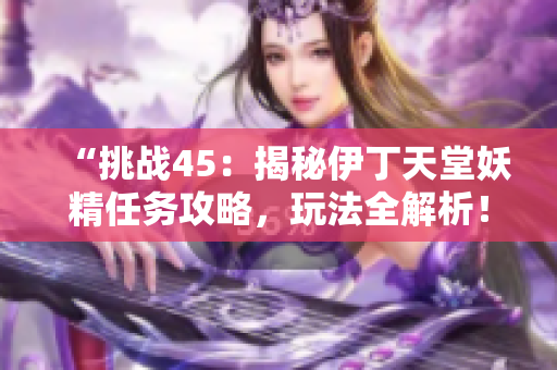 “挑戰(zhàn)45：揭秘伊丁天堂妖精任務(wù)攻略，玩法全解析！”