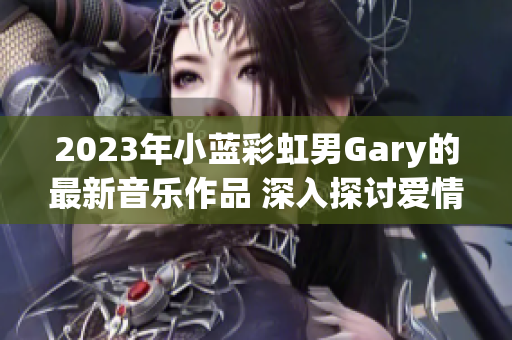 2023年小藍(lán)彩虹男Gary的最新音樂作品 深入探討愛情與成長(zhǎng)的旅程
