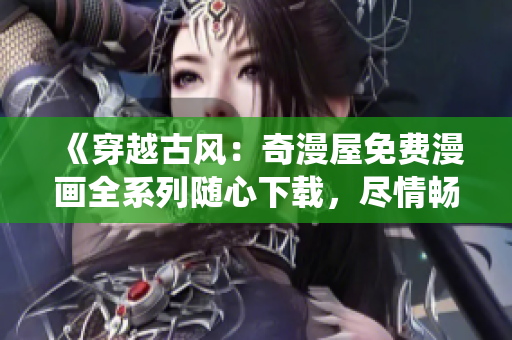 《穿越古風(fēng)：奇漫屋免費(fèi)漫畫全系列隨心下載，盡情暢游古代仙俠世界！》