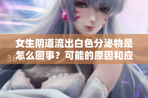 女生陰道流出白色分泌物是怎么回事？可能的原因和應(yīng)對(duì)方法簡(jiǎn)介