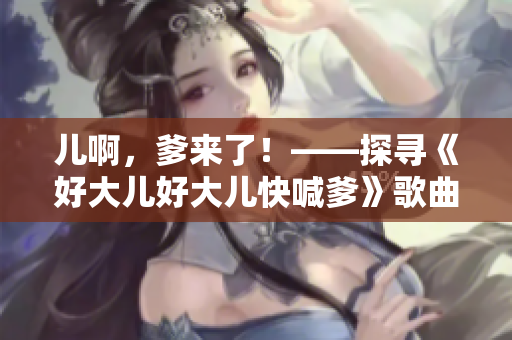 兒啊，爹來了！——探尋《好大兒好大兒快喊爹》歌曲的魅力