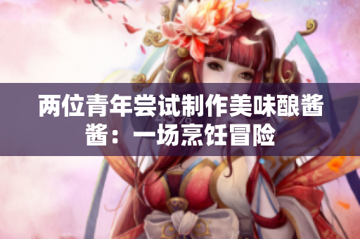 兩位青年嘗試制作美味釀醬醬：一場(chǎng)烹飪冒險(xiǎn)