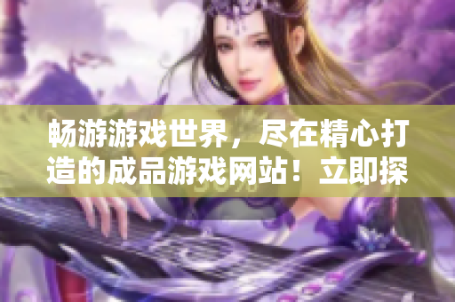 暢游游戲世界，盡在精心打造的成品游戲網(wǎng)站！立即探索游戲樂園！