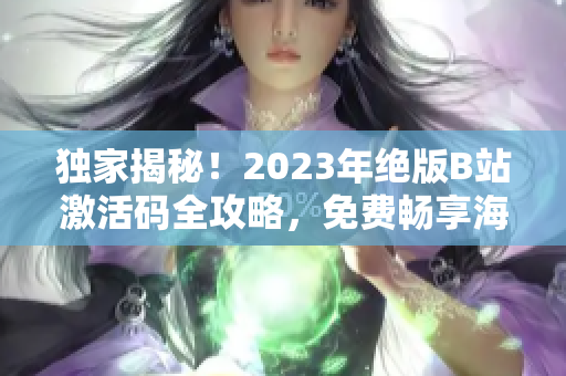 獨家揭秘！2023年絕版B站激活碼全攻略，免費暢享海量高質(zhì)量內(nèi)容！