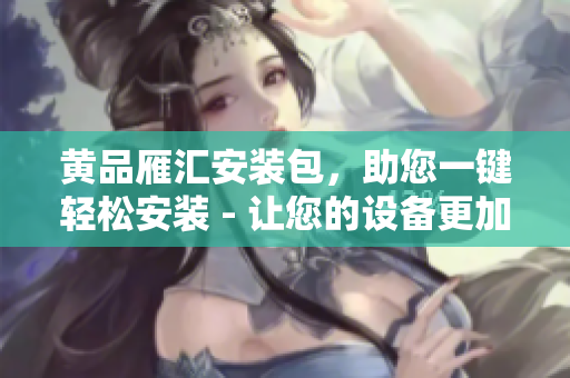 黃品雁匯安裝包，助您一鍵輕松安裝 - 讓您的設(shè)備更加便捷與高效