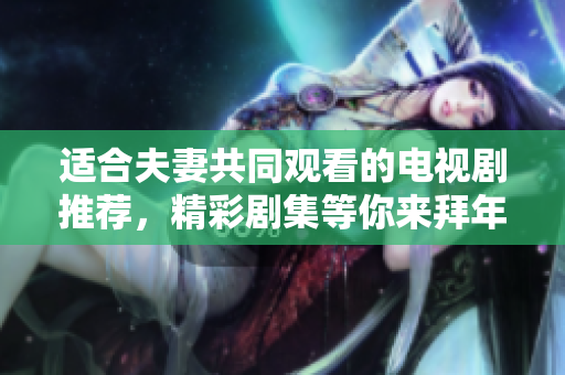 適合夫妻共同觀看的電視劇推薦，精彩劇集等你來拜年