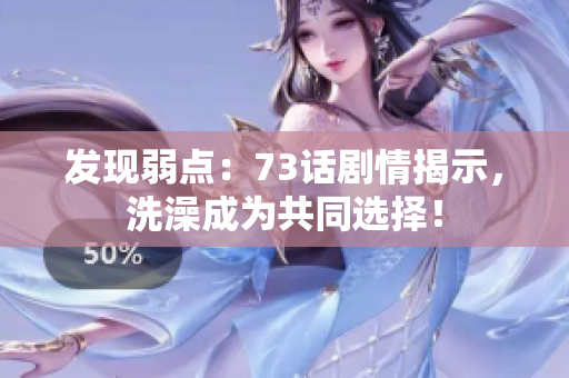 發(fā)現(xiàn)弱點：73話劇情揭示，洗澡成為共同選擇！